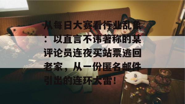 从每日大赛看行业乱象：以直言不讳著称的某评论员连夜买站票逃回老家，从一份匿名邮件引出的连环大雷！
