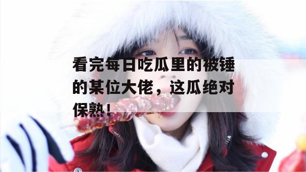 看完每日吃瓜里的被锤的某位大佬，这瓜绝对保熟！