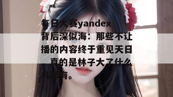 每日大赛yandex背后深似海:那些不让播的内容终于重见天日,真的是林子大了什么鸟都有。