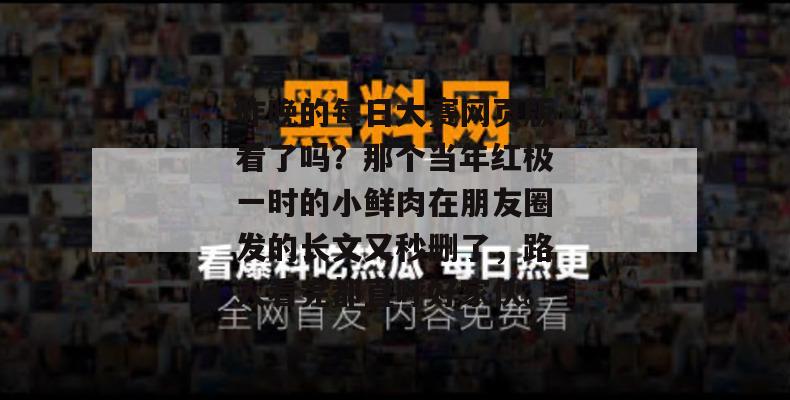 昨晚的每日大赛网页版看了吗?那个当年红极一时的小鲜肉在朋友圈发的长文又秒删了,路人看完都直呼好家伙。 昨晚的每日大赛网页版看了吗?那个当年红极一时的小鲜肉在朋友圈发的长文又秒删了,路人看完都直呼好家伙。